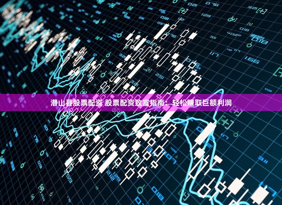 潜山县股票配资 股票配资致富指南：轻松赚取巨额利润