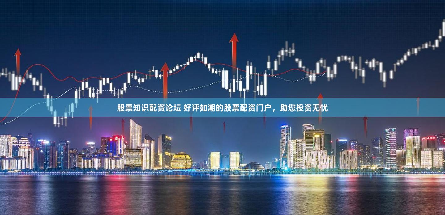 股票知识配资论坛 好评如潮的股票配资门户,助您投资无忧