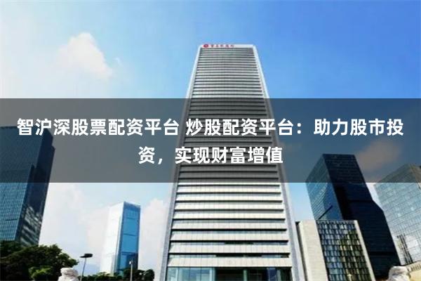 智沪深股票配资平台 炒股配资平台：助力股市投资，实现财富增值