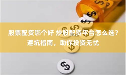 股票配资哪个好 炒股配资平台怎么选？避坑指南，助你投资无忧