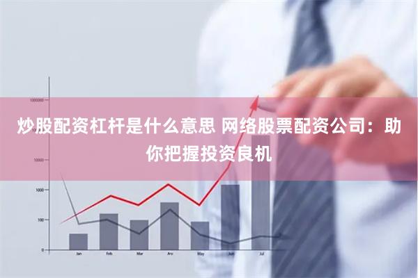 炒股配资杠杆是什么意思 网络股票配资公司：助你把握投资良机
