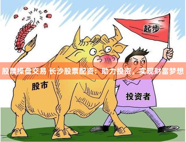 股票操盘交易 长沙股票配资：助力投资，实现财富梦想