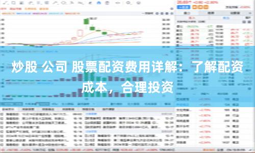 炒股 公司 股票配资费用详解：了解配资成本，合理投资