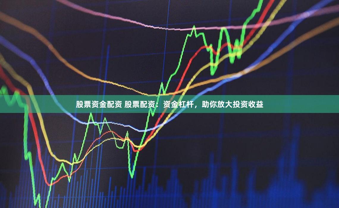 股票资金配资 股票配资：资金杠杆，助你放大投资收益