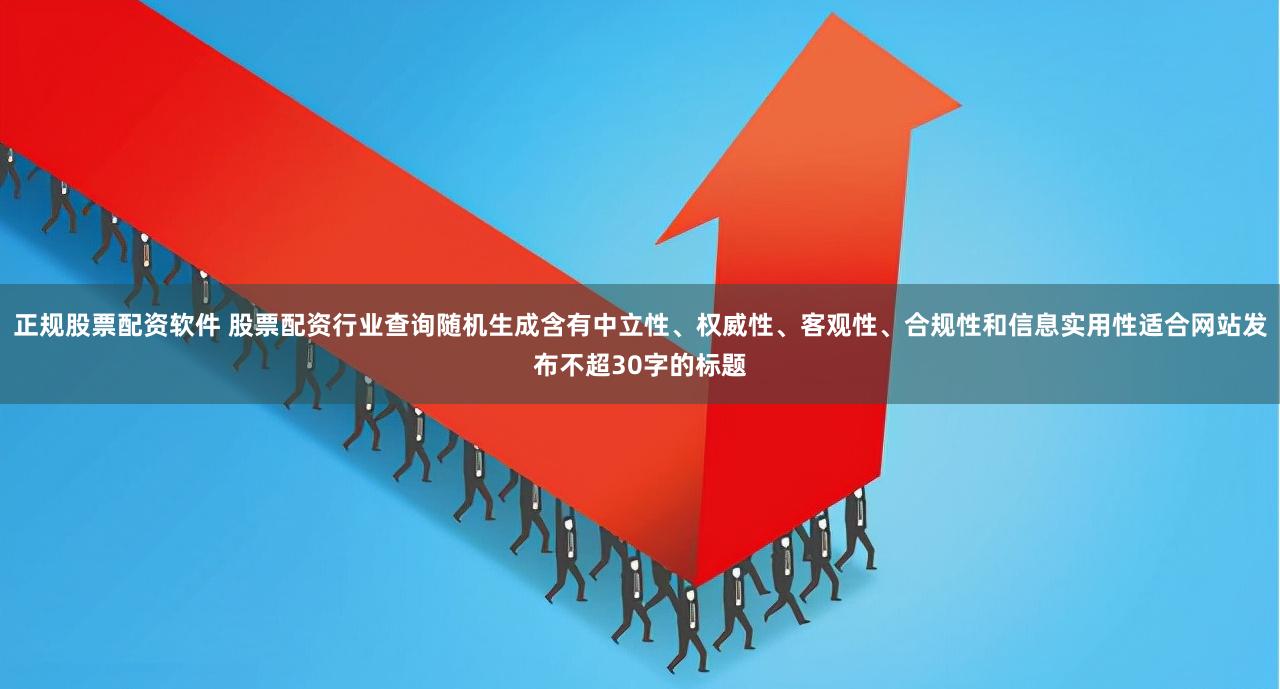 正规股票配资软件 股票配资行业查询随机生成含有中立性、权威性、客观性、合规性和信息实用性适合网站发布不超30字的标题