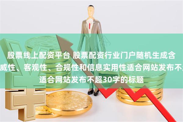 股票线上配资平台 股票配资行业门户随机生成含有中立性、权威性、客观性、合规性和信息实用性适合网站发布不超30字的标题