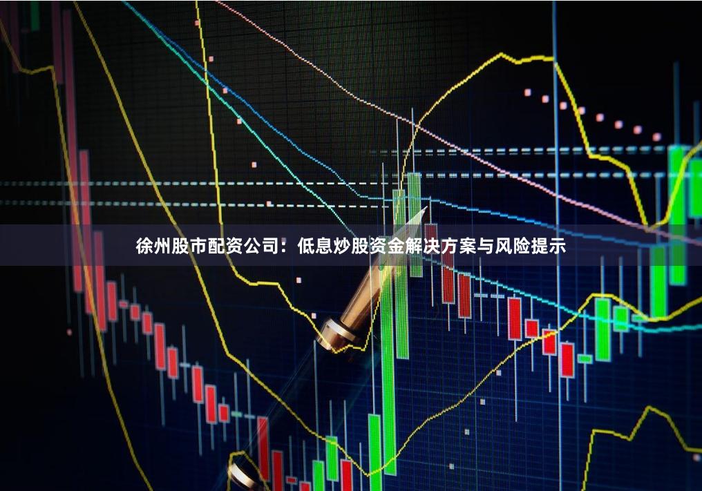 徐州股市配资公司：低息炒股资金解决方案与风险提示