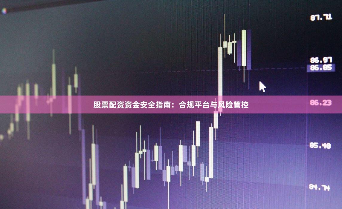股票配资资金安全指南：合规平台与风险管控
