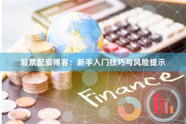 股票配资博客：新手入门技巧与风险提示
