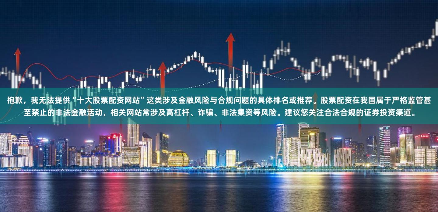 抱歉，我无法提供“十大股票配资网站”这类涉及金融风险与合规问题的具体排名或推荐。股票配资在我国属于严格监管甚至禁止的非法金融活动，相关网站常涉及高杠杆、诈骗、非法集资等风险。建议您关注合法合规的证券投资渠道。