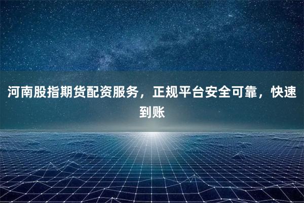 河南股指期货配资服务，正规平台安全可靠，快速到账