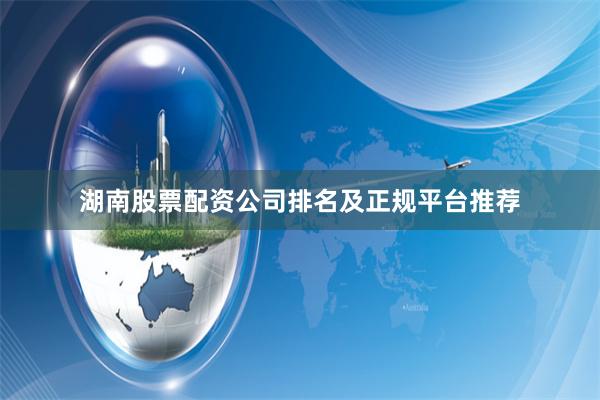 湖南股票配资公司排名及正规平台推荐