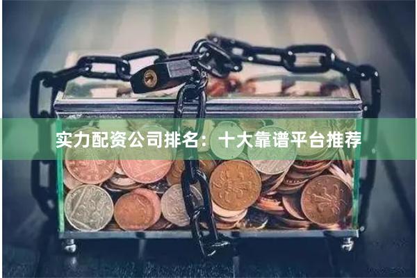 实力配资公司排名：十大靠谱平台推荐