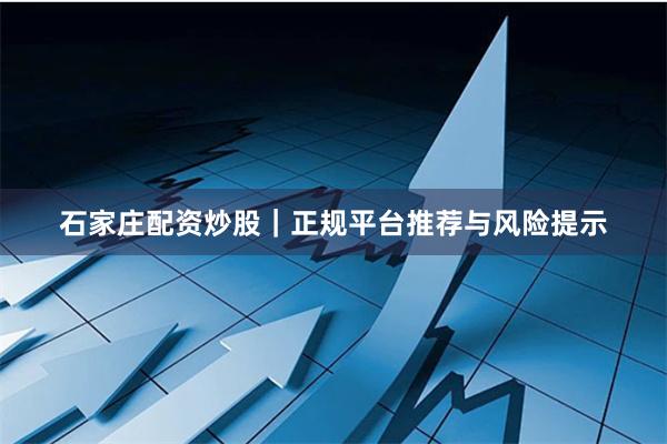 石家庄配资炒股｜正规平台推荐与风险提示
