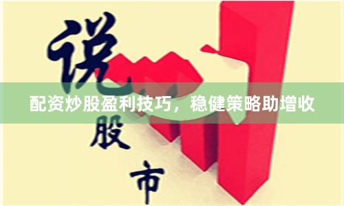 配资炒股盈利技巧，稳健策略助增收