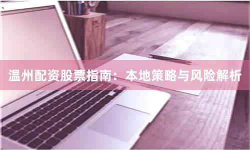 温州配资股票指南：本地策略与风险解析