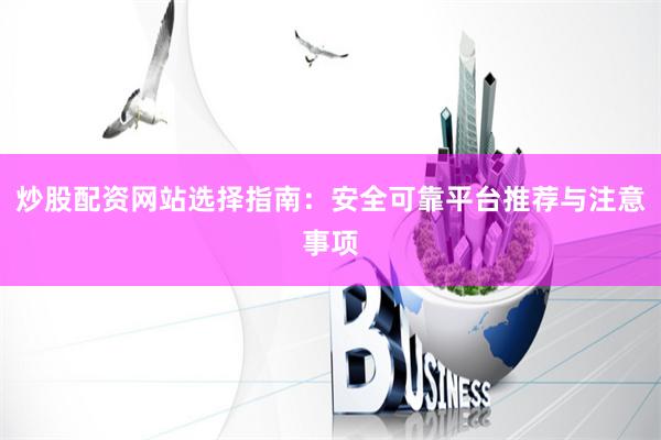 炒股配资网站选择指南：安全可靠平台推荐与注意事项