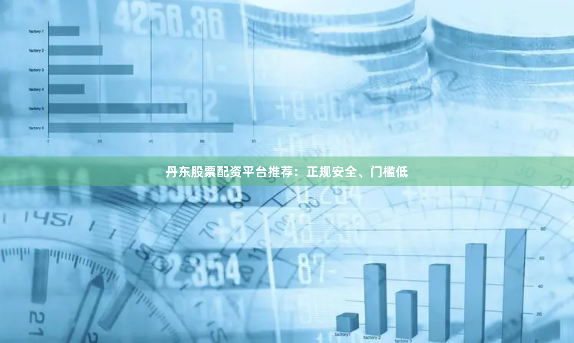 丹东股票配资平台推荐：正规安全、门槛低