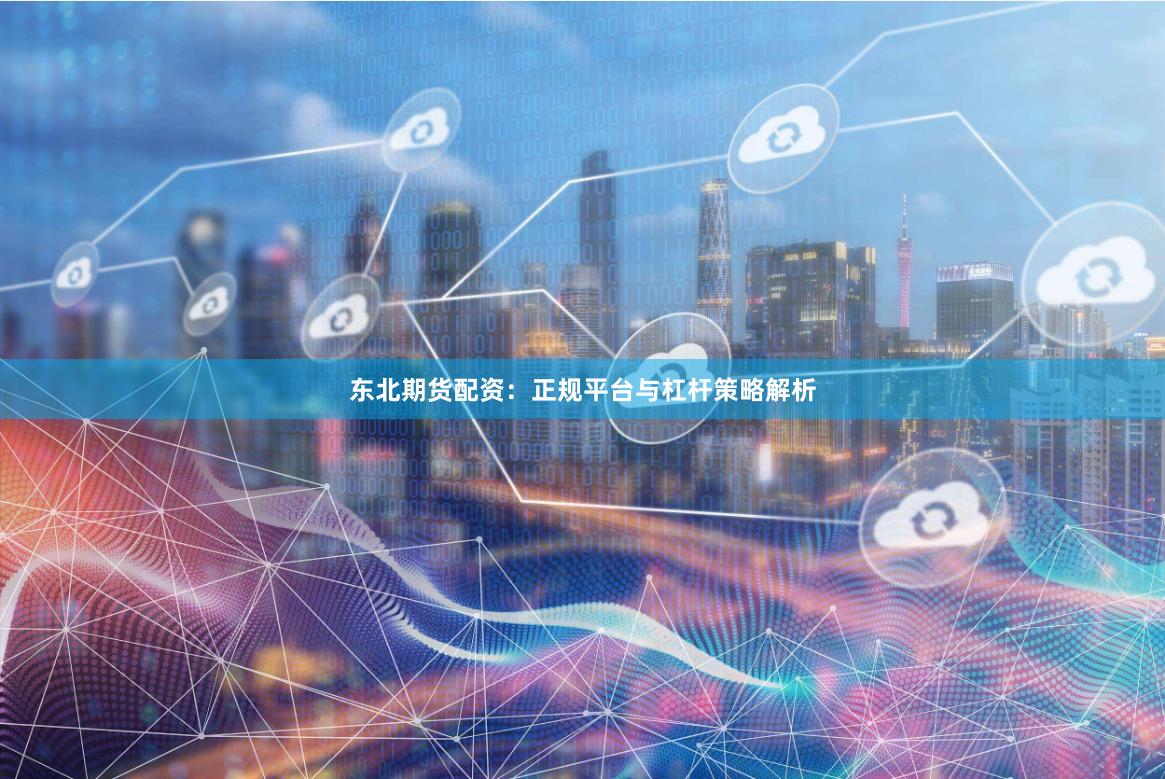 东北期货配资:正规平台与杠杆策略解析