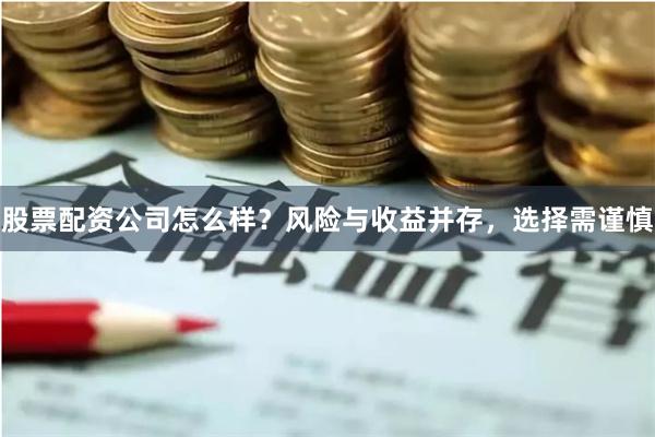 股票配资公司怎么样?风险与收益并存,选择需谨慎