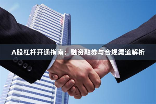 A股杠杆开通指南：融资融券与合规渠道解析