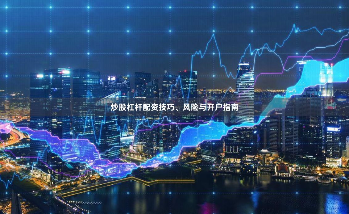炒股杠杆配资技巧、风险与开户指南