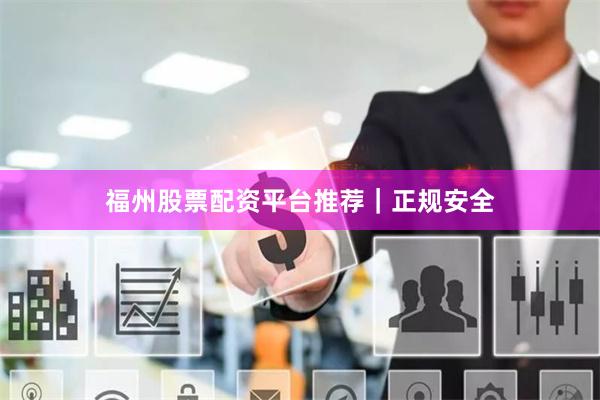 福州股票配资平台推荐｜正规安全