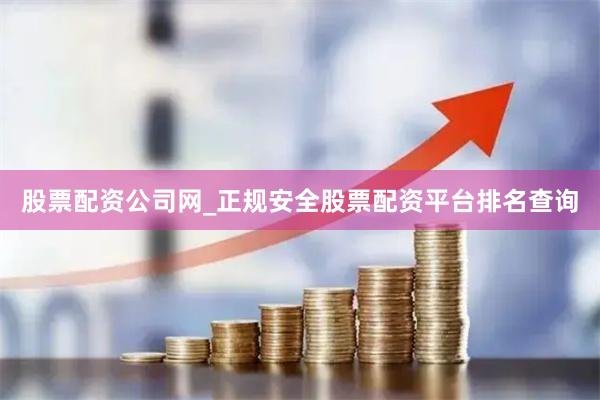 股票配资公司网_正规安全股票配资平台排名查询