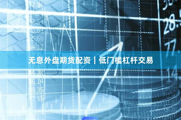 无息外盘期货配资｜低门槛杠杆交易