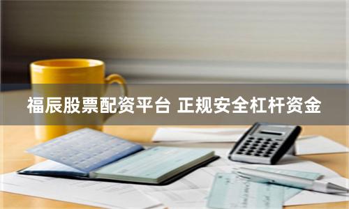 福辰股票配资平台 正规安全杠杆资金