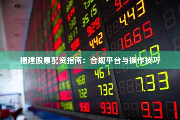 福建股票配资指南：合规平台与操作技巧