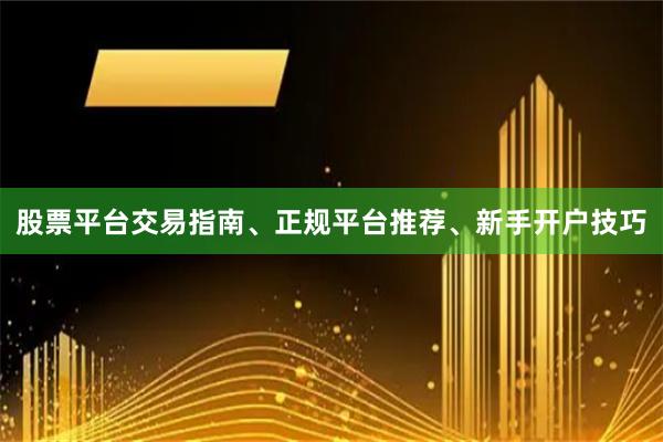 股票平台交易指南、正规平台推荐、新手开户技巧