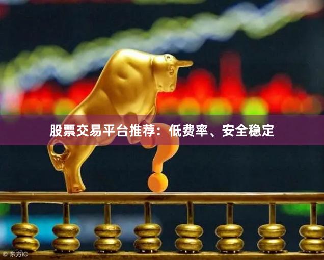 股票交易平台推荐：低费率、安全稳定