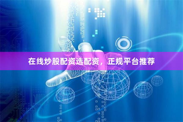 在线炒股配资选配资，正规平台推荐