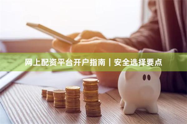 网上配资平台开户指南｜安全选择要点