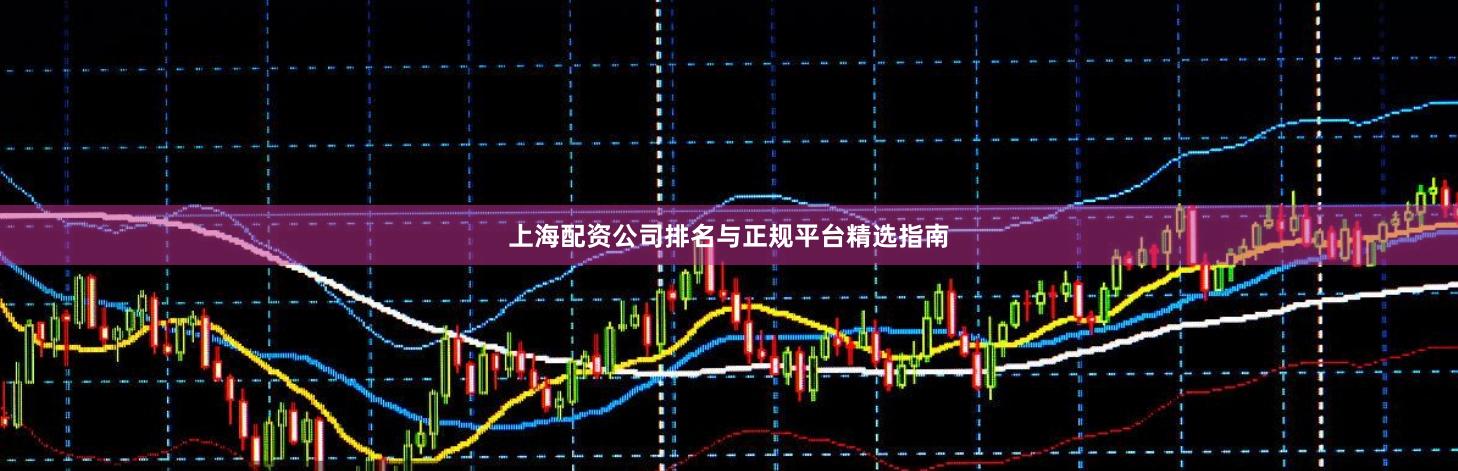 上海配资公司排名与正规平台精选指南