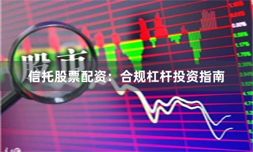 信托股票配资：合规杠杆投资指南