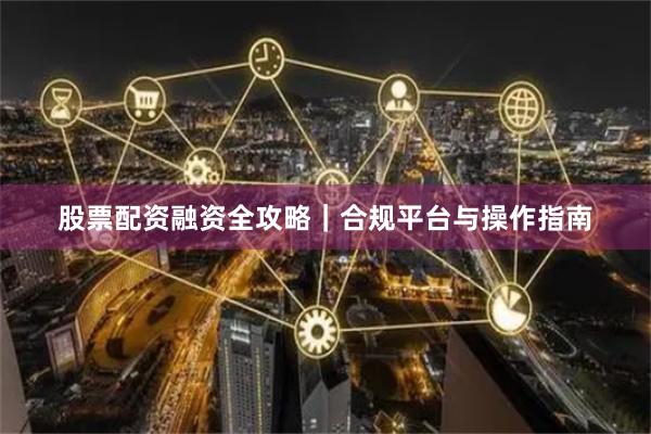 股票配资融资全攻略｜合规平台与操作指南