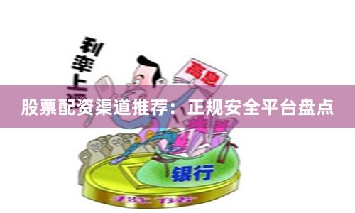 股票配资渠道推荐：正规安全平台盘点