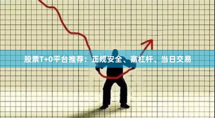 股票T+0平台推荐：正规安全、高杠杆、当日交易