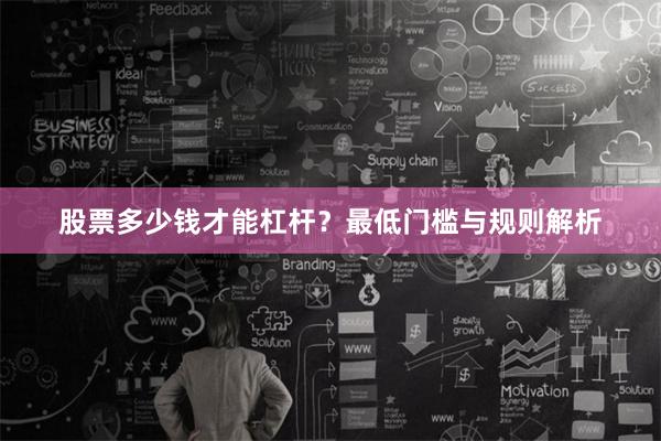 股票多少钱才能杠杆？最低门槛与规则解析