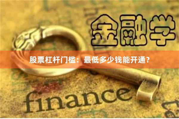 股票杠杆门槛：最低多少钱能开通？