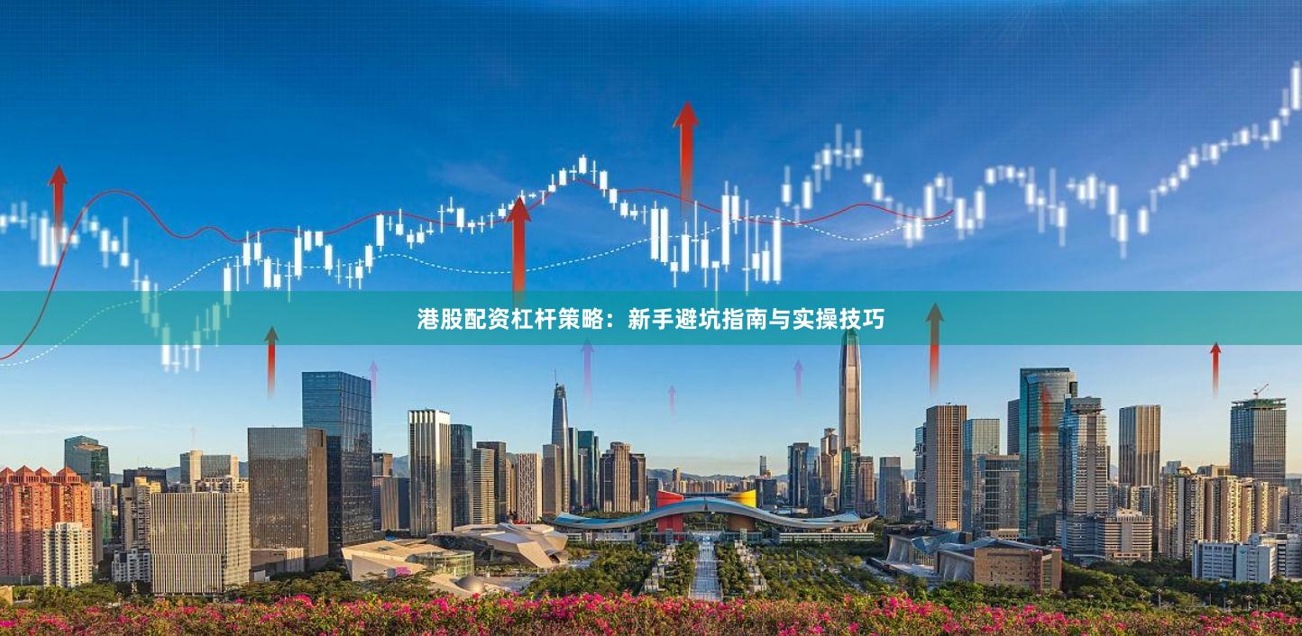 港股配资杠杆策略：新手避坑指南与实操技巧