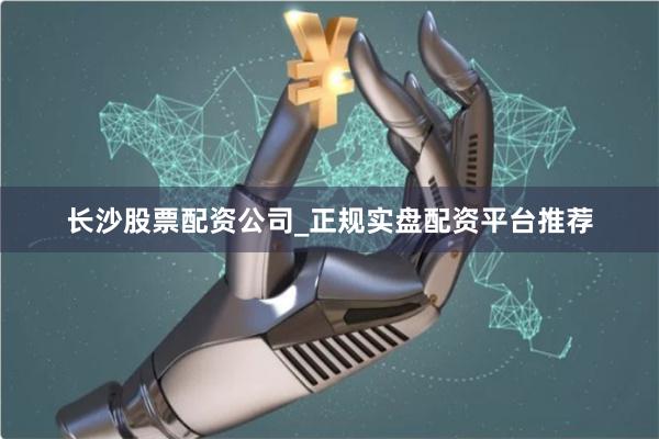 长沙股票配资公司_正规实盘配资平台推荐