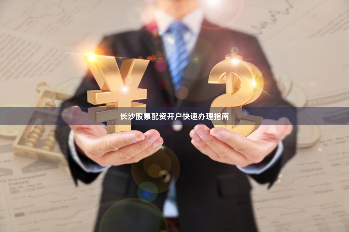 长沙股票配资开户快速办理指南