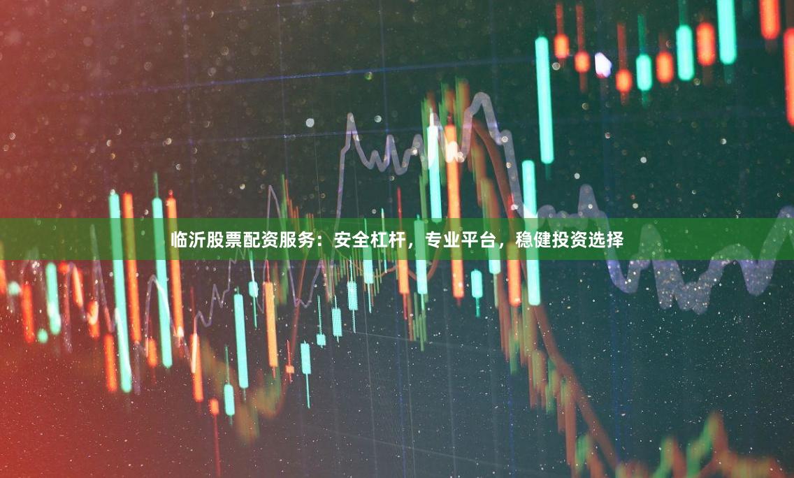 临沂股票配资服务：安全杠杆，专业平台，稳健投资选择
