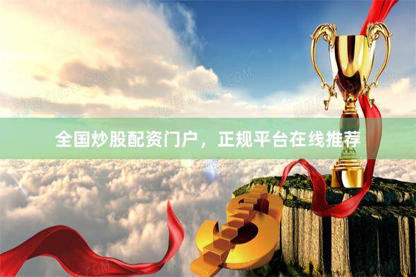 全国炒股配资门户，正规平台在线推荐