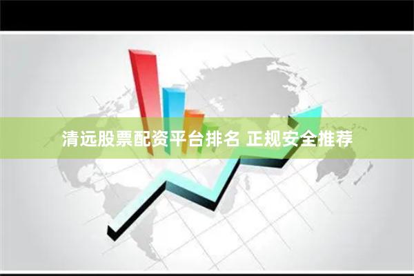 清远股票配资平台排名 正规安全推荐